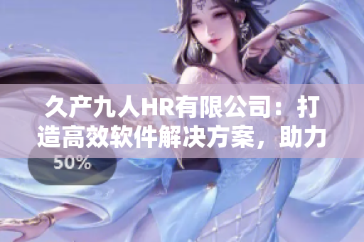 久產(chǎn)九人HR有限公司：打造高效軟件解決方案，助力企業(yè)人力資源管理
