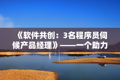 《軟件共創(chuàng)：3名程序員伺候產(chǎn)品經(jīng)理》——一個助力軟件開發(fā)的故事