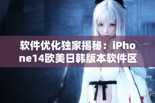 軟件優(yōu)化獨家揭秘：iPhone14歐美日韓版本軟件區(qū)別大盤點