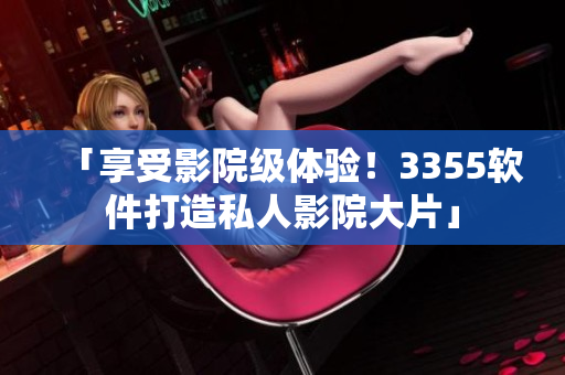 「享受影院級體驗！3355軟件打造私人影院大片」