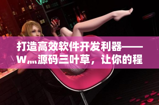 打造高效軟件開發(fā)利器——W灬源碼三葉草，讓你的程序效率倍增