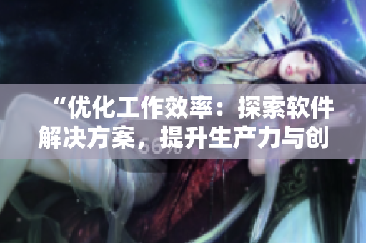 “優(yōu)化工作效率：探索軟件解決方案，提升生產(chǎn)力與創(chuàng)造力”