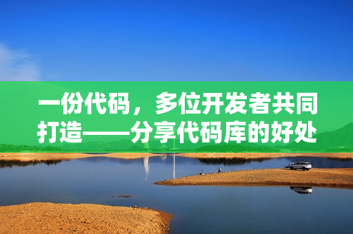 一份代碼，多位開發(fā)者共同打造——分享代碼庫的好處和管理技巧
