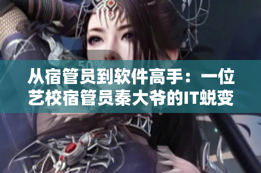 從宿管員到軟件高手：一位藝校宿管員秦大爺?shù)腎T蛻變故事