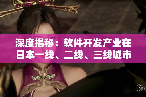 深度揭秘：軟件開發(fā)產(chǎn)業(yè)在日本一線、二線、三線城市的異同