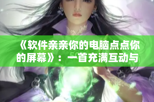 《軟件親親你的電腦點點你的屏幕》：一首充滿互動與感性的軟件之歌