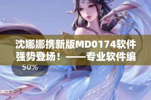 沈娜娜攜新版MD0174軟件強(qiáng)勢(shì)登場(chǎng)！——專業(yè)軟件編寫(xiě)人員分享的新工具