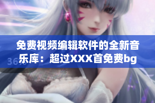 免費視頻編輯軟件的全新音樂庫：超過XXX首免費bgm供您使用！