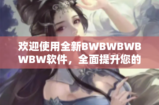 歡迎使用全新BWBWBWBWBW軟件，全面提升您的工作效率！