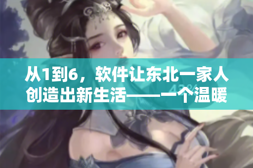 從1到6，軟件讓東北一家人創(chuàng)造出新生活——一個溫暖的親情故事