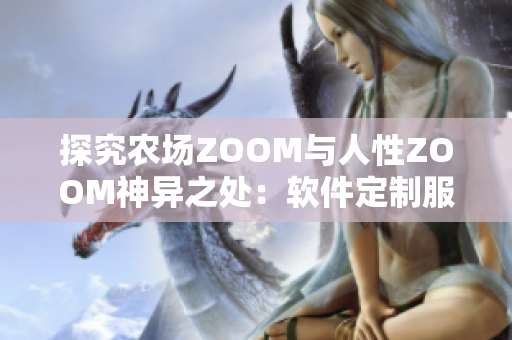 探究農(nóng)場ZOOM與人性ZOOM神異之處：軟件定制服務(wù)的比較分析