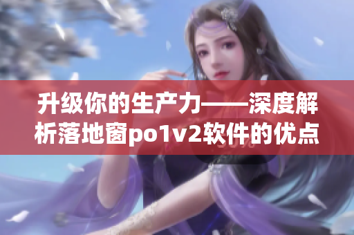 升級(jí)你的生產(chǎn)力——深度解析落地窗po1v2軟件的優(yōu)點(diǎn)與實(shí)用性