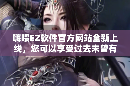嗨喂EZ軟件官方網(wǎng)站全新上線，您可以享受過去未曾有過的無縫體驗！