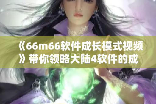 《66m66軟件成長模式視頻》帶你領(lǐng)略大陸4軟件的成功密碼！