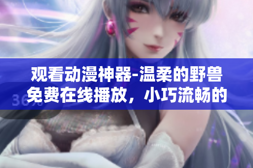 觀看動漫神器-溫柔的野獸免費(fèi)在線播放，小巧流暢的軟件體驗！