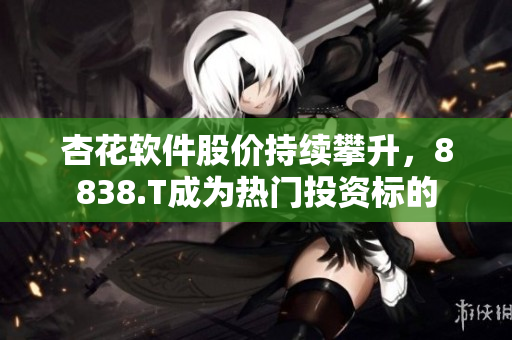 杏花軟件股價持續(xù)攀升，8838.T成為熱門投資標(biāo)的