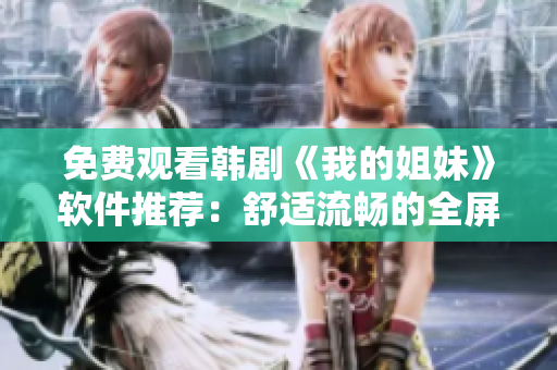 免費觀看韓劇《我的姐妹》軟件推薦：舒適流暢的全屏播放體驗！
