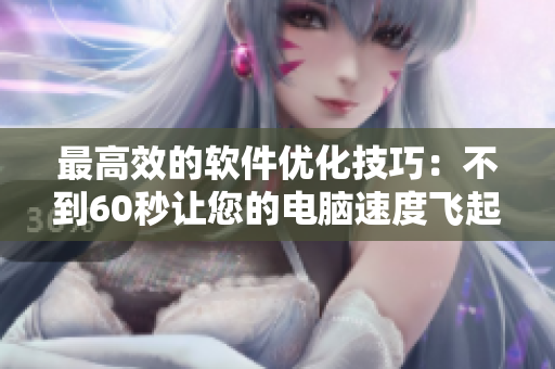 最高效的軟件優(yōu)化技巧：不到60秒讓您的電腦速度飛起來！