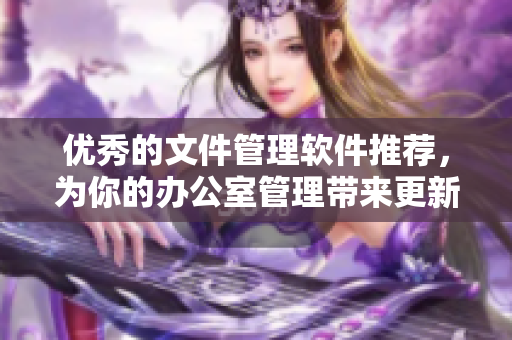 優(yōu)秀的文件管理軟件推薦，為你的辦公室管理帶來更新?lián)Q代