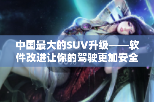 中國最大的SUV升級——軟件改進讓你的駕駛更加安全和舒適！