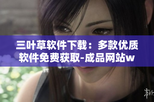 三葉草軟件下載：多款優(yōu)質(zhì)軟件免費獲取-成品網(wǎng)站w灬源碼