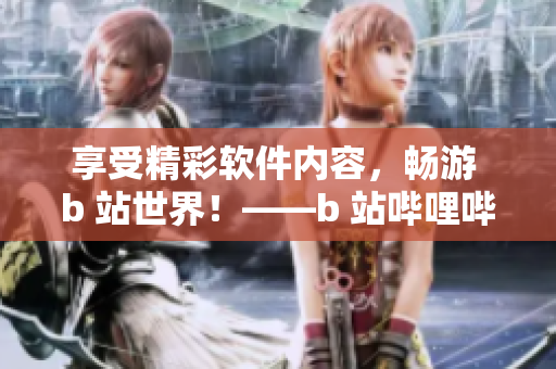 享受精彩軟件內(nèi)容，暢游 b 站世界！——b 站嗶哩嗶哩免費(fèi)注冊裨益