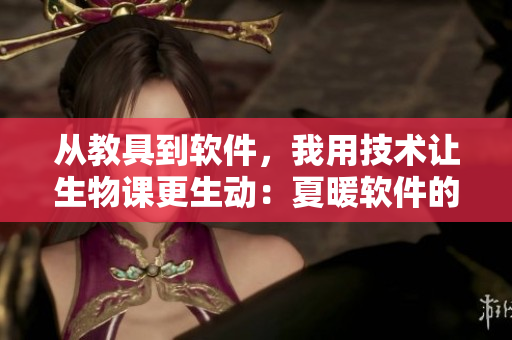 從教具到軟件，我用技術(shù)讓生物課更生動：夏暖軟件的教學(xué)應(yīng)用