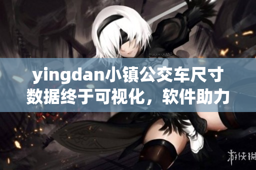 yingdan小鎮(zhèn)公交車尺寸數(shù)據(jù)終于可視化，軟件助力城市交通規(guī)劃