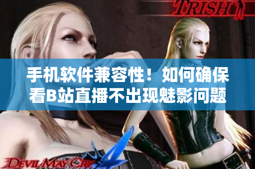 手機軟件兼容性！如何確保看B站直播不出現(xiàn)魅影問題？