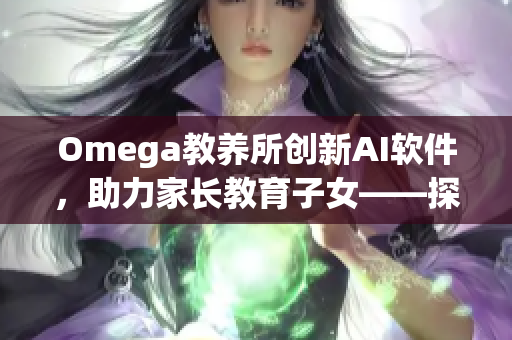 Omega教養(yǎng)所創(chuàng)新AI軟件，助力家長教育子女——探秘地下室神秘黑科技
