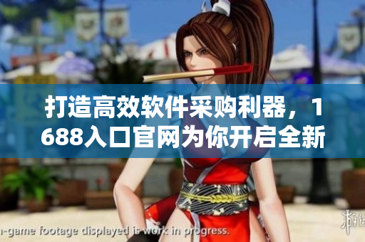打造高效軟件采購利器，1688入口官網(wǎng)為你開啟全新選擇之旅！