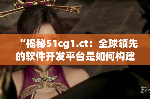 “揭秘51cg1.ct：全球領(lǐng)先的軟件開發(fā)平臺是如何構(gòu)建的？”