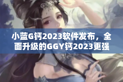 小藍(lán)G鈣2023軟件發(fā)布，全面升級(jí)的GGY鈣2023更強(qiáng)大！
