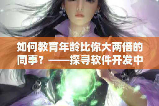 如何教育年齡比你大兩倍的同事？——探尋軟件開發(fā)中的跨年齡溝通技巧