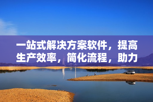 一站式解決方案軟件，提高生產(chǎn)效率，簡化流程，助力軟件行業(yè)發(fā)展