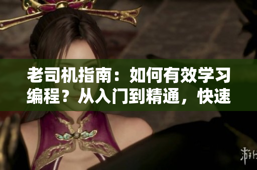 老司機指南：如何有效學習編程？從入門到精通，快速掌握軟件開發(fā)技能！