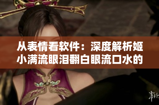 從表情看軟件：深度解析姬小滿流眼淚翻白眼流口水的邏輯和心理