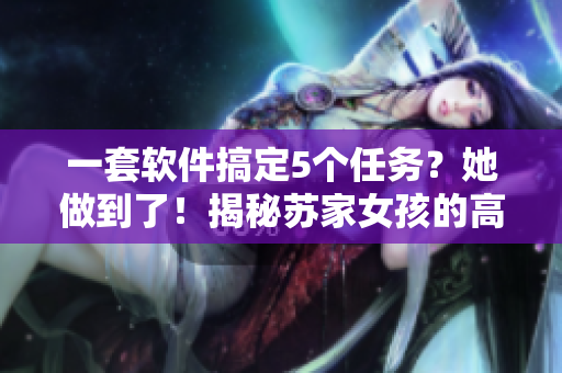 一套軟件搞定5個任務(wù)？她做到了！揭秘蘇家女孩的高效工作法！