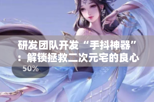 研發(fā)團隊開發(fā)“手抖神器”：解鎖拯救二次元宅的良心神器