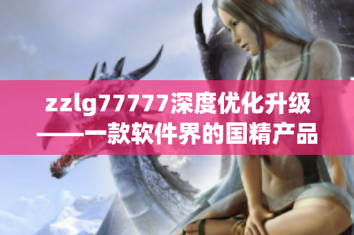 zzlg77777深度優(yōu)化升級——一款軟件界的國精產(chǎn)品