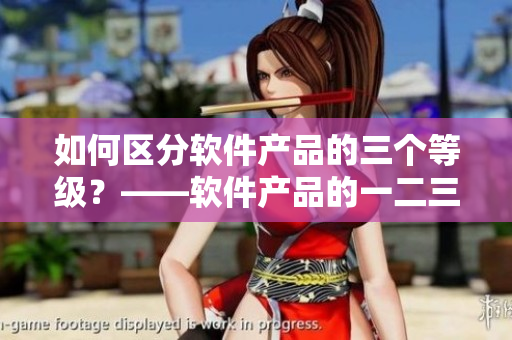 如何區(qū)分軟件產(chǎn)品的三個等級？——軟件產(chǎn)品的一二三區(qū)區(qū)別