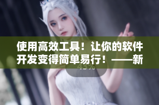 使用高效工具！讓你的軟件開發(fā)變得簡單易行！——新手編程者的必備利器