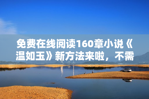 免費(fèi)在線閱讀160章小說(shuō)《溫如玉》新方法來(lái)啦，不需要安裝任何軟件！