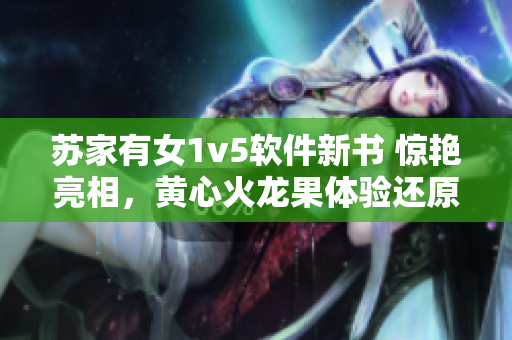 蘇家有女1v5軟件新書 驚艷亮相，黃心火龍果體驗(yàn)還原度高！