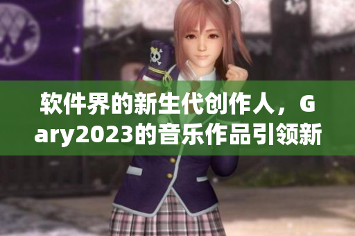 軟件界的新生代創(chuàng)作人，Gary2023的音樂作品引領(lǐng)新風(fēng)尚