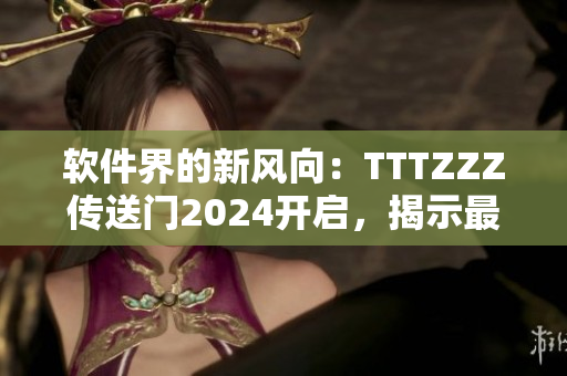 軟件界的新風(fēng)向：TTTZZZ傳送門2024開啟，揭示最新技術(shù)趨勢(shì)！