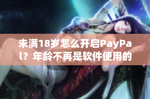 未滿18歲怎么開啟PayPal？年齡不再是軟件使用的限制！