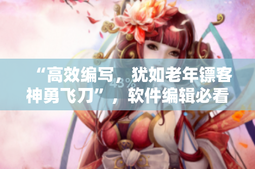 “高效編寫，猶如老年鏢客神勇飛刀”，軟件編輯必看視頻大全！