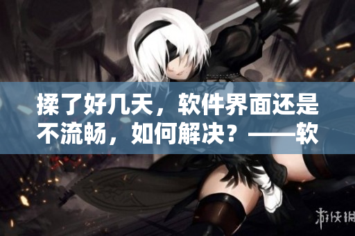 揉了好幾天，軟件界面還是不流暢，如何解決？——軟件優(yōu)化小妙招！
