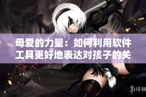 母愛的力量：如何利用軟件工具更好地表達(dá)對孩子的關(guān)愛？